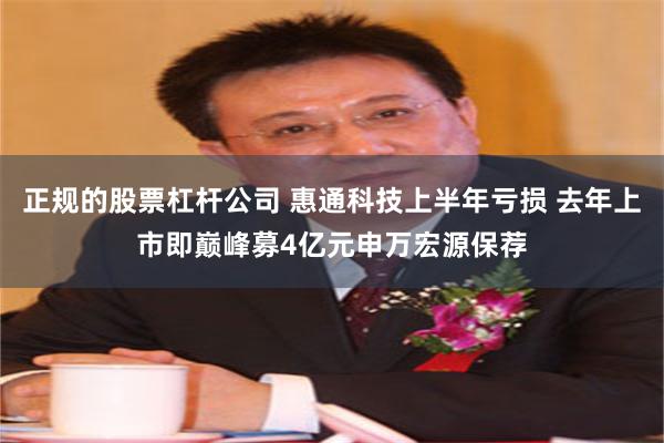 正规的股票杠杆公司 惠通科技上半年亏损 去年上市即巅峰募4亿元申万宏源保荐