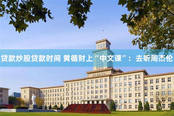 贷款炒股贷款时间 黄循财上“中文课”:去听周杰伦