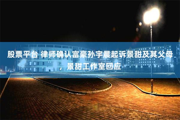 股票平台 律师确认富豪孙宇晨起诉景甜及其父母,景甜工作室回应