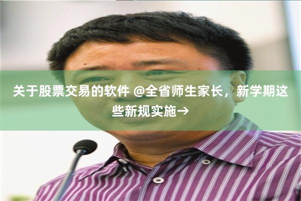 关于股票交易的软件 @全省师生家长，新学期这些新规实施→