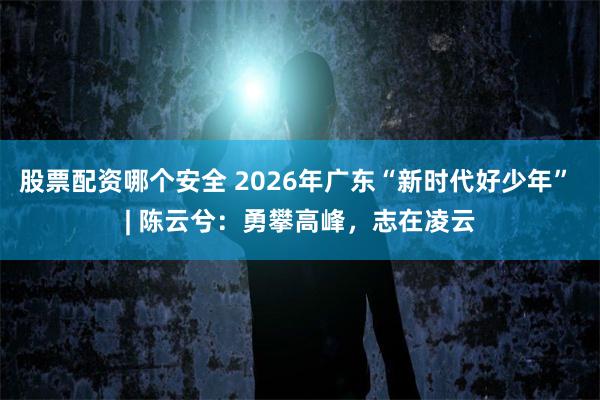 股票配资哪个安全 2026年广东“新时代好少年” | 陈云兮：勇攀高峰，志在凌云