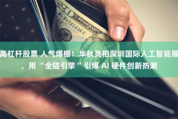 高杠杆股票 人气爆棚！华秋亮相深圳国际人工智能展，用 “全链引擎“ 引爆 AI 硬件创新热潮