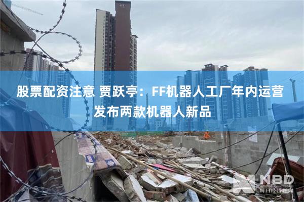 股票配资注意 贾跃亭：FF机器人工厂年内运营 发布两款机器人新品