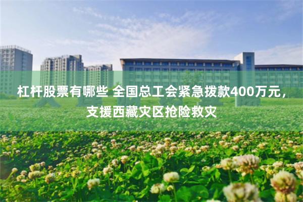 杠杆股票有哪些 全国总工会紧急拨款400万元，支援西藏灾区抢险救灾