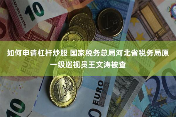 如何申请杠杆炒股 国家税务总局河北省税务局原一级巡视员王文涛被查