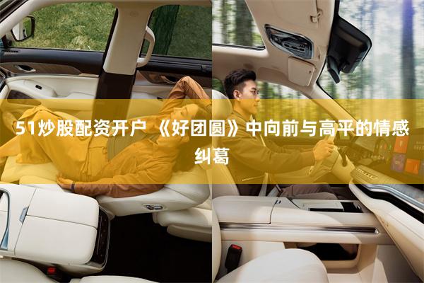 51炒股配资开户 《好团圆》中向前与高平的情感纠葛