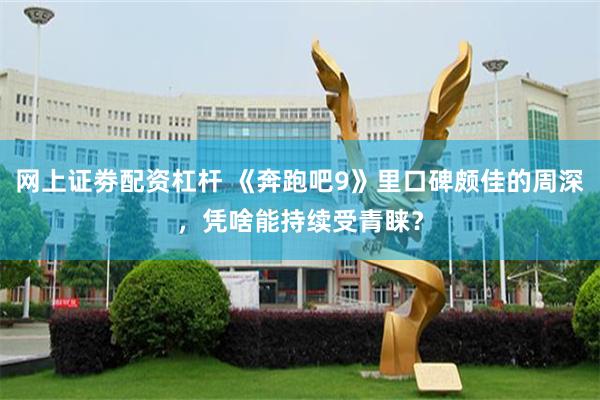 网上证劵配资杠杆 《奔跑吧9》里口碑颇佳的周深，凭啥能持续受青睐？