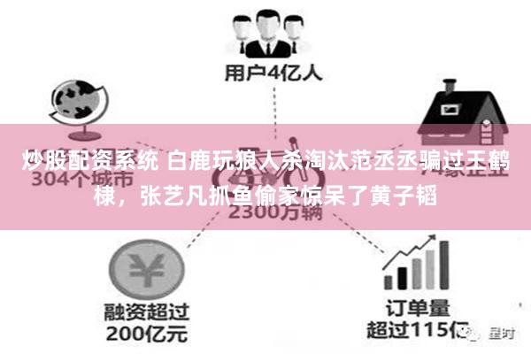 炒股配资系统 白鹿玩狼人杀淘汰范丞丞骗过王鹤棣，张艺凡抓鱼偷家惊呆了黄子韬