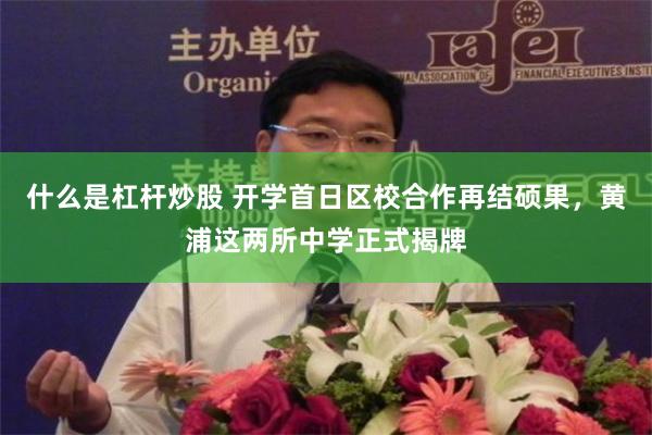 什么是杠杆炒股 开学首日区校合作再结硕果，黄浦这两所中学正式揭牌