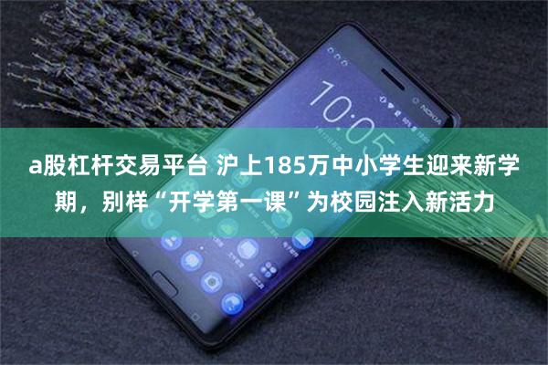 a股杠杆交易平台 沪上185万中小学生迎来新学期，别样“开学第一课”为校园注入新活力