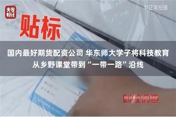 国内最好期货配资公司 华东师大学子将科技教育从乡野课堂带到“一带一路”沿线