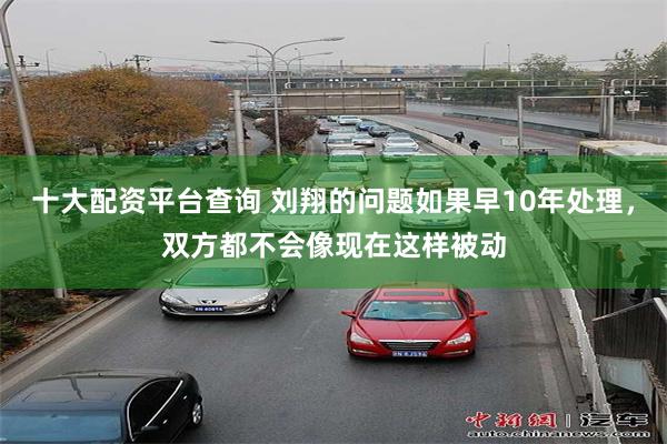 十大配资平台查询 刘翔的问题如果早10年处理,双方都不会像现在这样被动