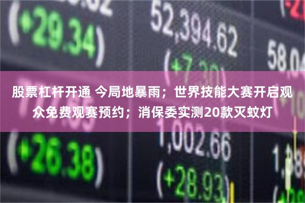 股票杠杆开通 今局地暴雨；世界技能大赛开启观众免费观赛预约；消保委实测20款灭蚊灯