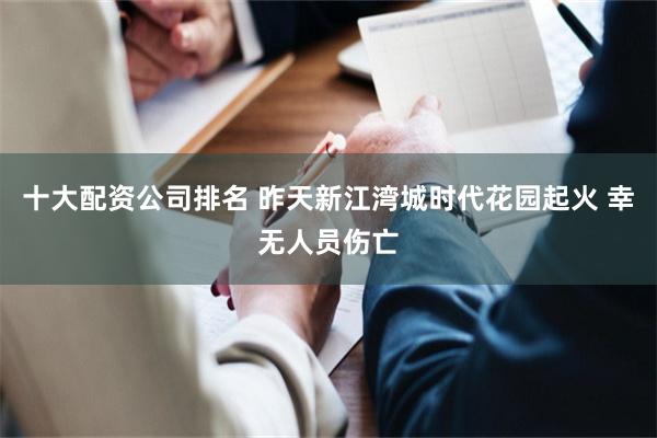 十大配资公司排名 昨天新江湾城时代花园起火 幸无人员伤亡