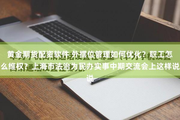 黄金期货配资软件 外摆位管理如何优化？职工怎么维权？上海市法治为民办实事中期交流会上这样说