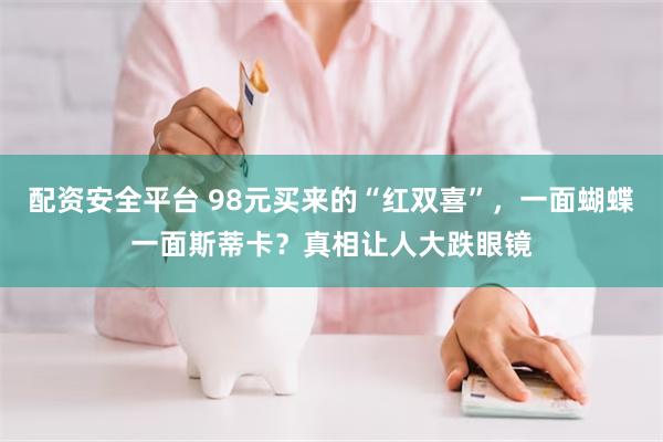 配资安全平台 98元买来的“红双喜”，一面蝴蝶一面斯蒂卡？真相让人大跌眼镜
