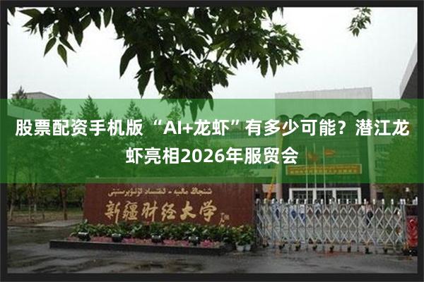 股票配资手机版 “AI+龙虾”有多少可能?潜江龙虾亮相2026年服贸会