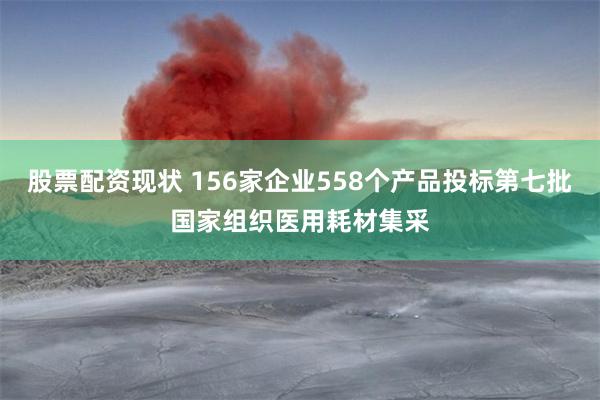 股票配资现状 156家企业558个产品投标第七批国家组织医用耗材集采