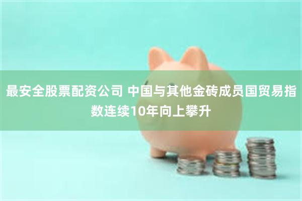 最安全股票配资公司 中国与其他金砖成员国贸易指数连续10年向上攀升