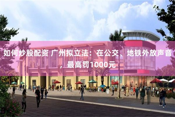 如何炒股配资 广州拟立法：在公交、地铁外放声音，最高罚1000元