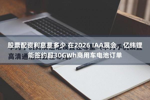 股票配资利息是多少 在2026 IAA展会，亿纬锂能签约超30GWh商用车电池订单