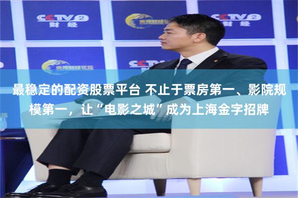 最稳定的配资股票平台 不止于票房第一、影院规模第一，让“电影之城”成为上海金字招牌
