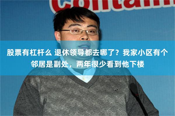 股票有杠杆么 退休领导都去哪了？我家小区有个邻居是副处，两年很少看到他下楼