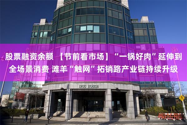 股票融资余额 【节前看市场】“一锅好肉”延伸到全场景消费 滩羊“触网”拓销路产业链持续升级
