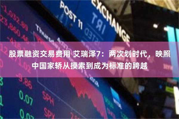 股票融资交易费用 艾瑞泽7：两次划时代，映照中国家轿从摸索到成为标准的跨越