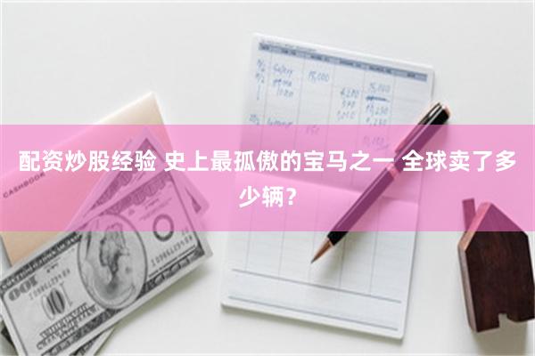 配资炒股经验 史上最孤傲的宝马之一 全球卖了多少辆？