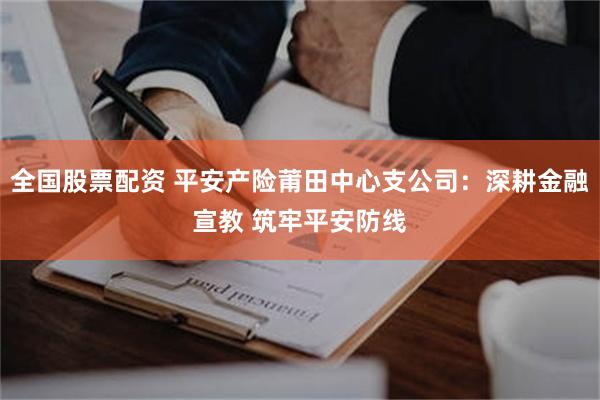 全国股票配资 平安产险莆田中心支公司：深耕金融宣教 筑牢平安防线