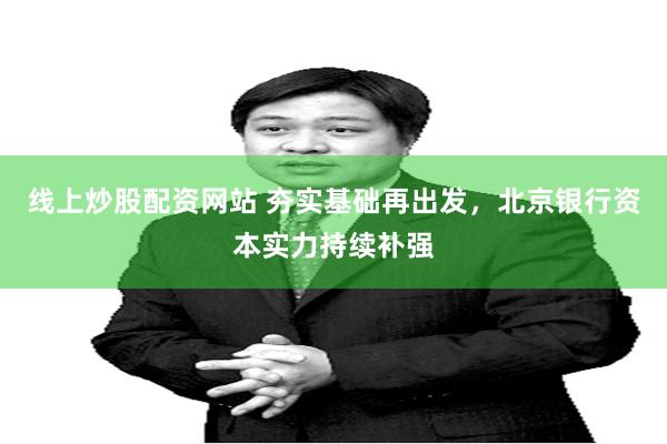 线上炒股配资网站 夯实基础再出发，北京银行资本实力持续补强
