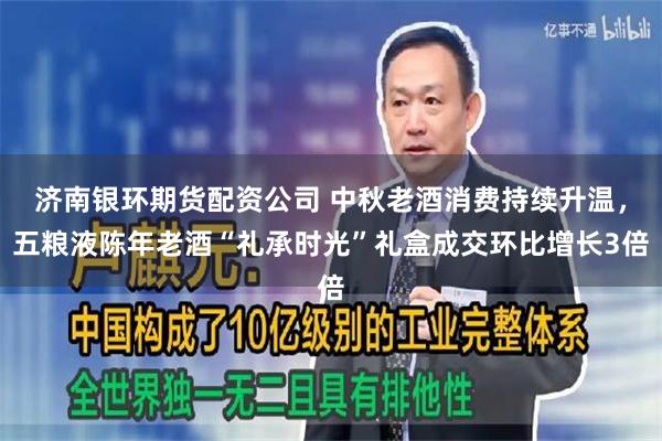 济南银环期货配资公司 中秋老酒消费持续升温，五粮液陈年老酒“礼承时光”礼盒成交环比增长3倍