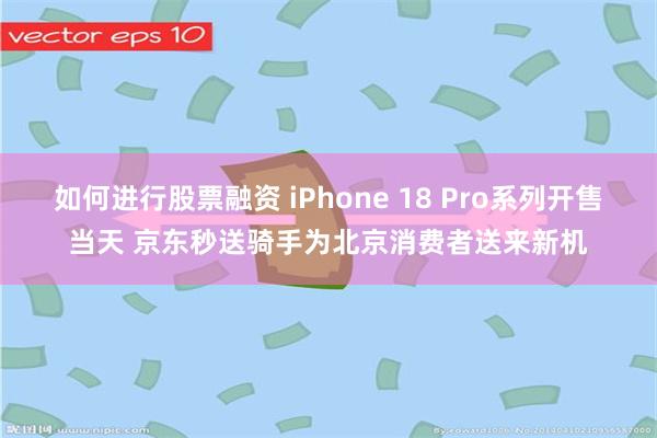 如何进行股票融资 iPhone 18 Pro系列开售当天 京东秒送骑手为北京消费者送来新机