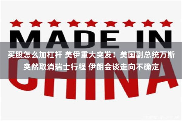 买股怎么加杠杆 美伊重大突发！美国副总统万斯突然取消瑞士行程 伊朗会谈走向不确定