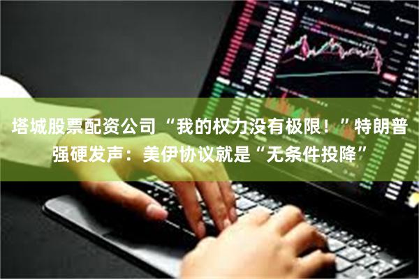 塔城股票配资公司 “我的权力没有极限！”特朗普强硬发声：美伊协议就是“无条件投降”
