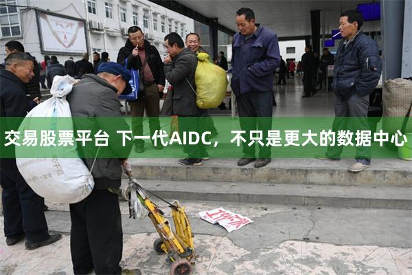 交易股票平台 下一代AIDC，不只是更大的数据中心
