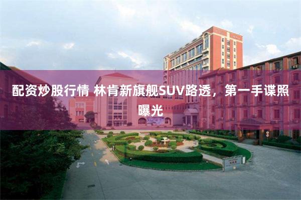 配资炒股行情 林肯新旗舰SUV路透，第一手谍照曝光