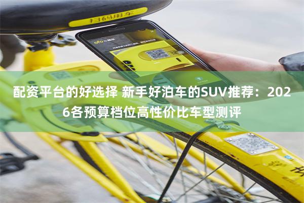 配资平台的好选择 新手好泊车的SUV推荐：2026各预算档位高性价比车型测评