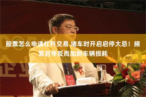 股票怎么申请杠杆交易 堵车时开启启停大忌！频繁启停反而加剧车辆损耗