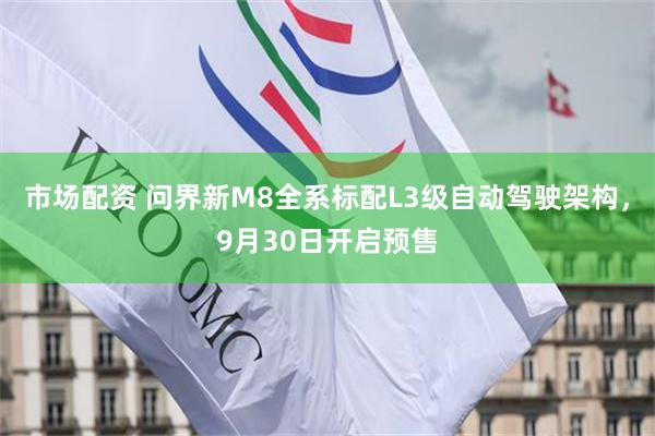 市场配资 问界新M8全系标配L3级自动驾驶架构，9月30日开启预售