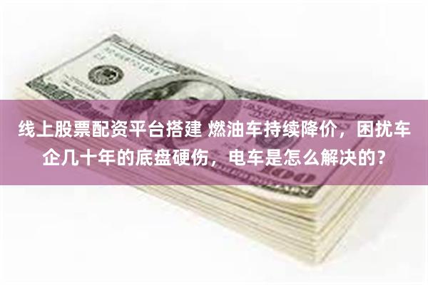 线上股票配资平台搭建 燃油车持续降价，困扰车企几十年的底盘硬伤，电车是怎么解决的？