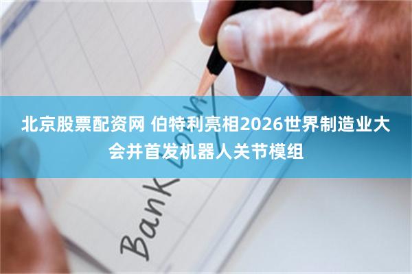 北京股票配资网 伯特利亮相2026世界制造业大会并首发机器人关节模组