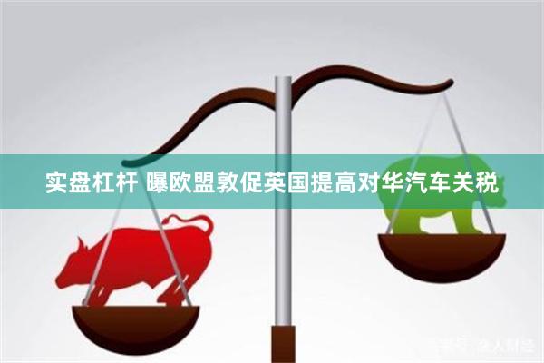 实盘杠杆 曝欧盟敦促英国提高对华汽车关税