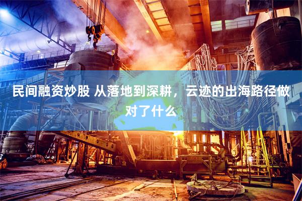 民间融资炒股 从落地到深耕，云迹的出海路径做对了什么