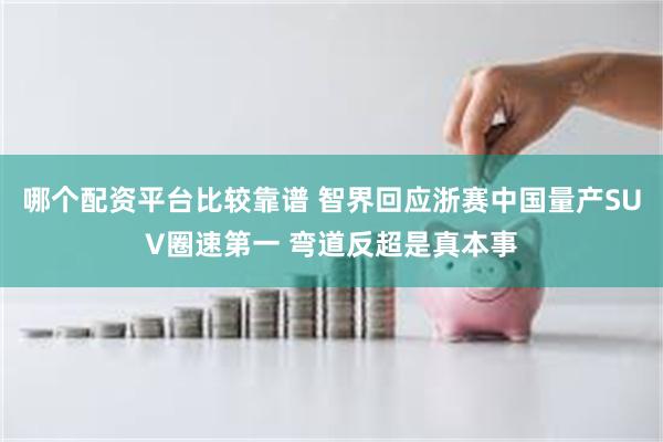 哪个配资平台比较靠谱 智界回应浙赛中国量产SUV圈速第一 弯道反超是真本事