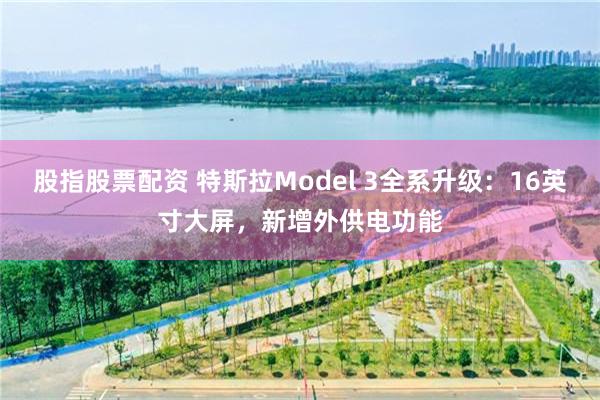 股指股票配资 特斯拉Model 3全系升级：16英寸大屏，新增外供电功能