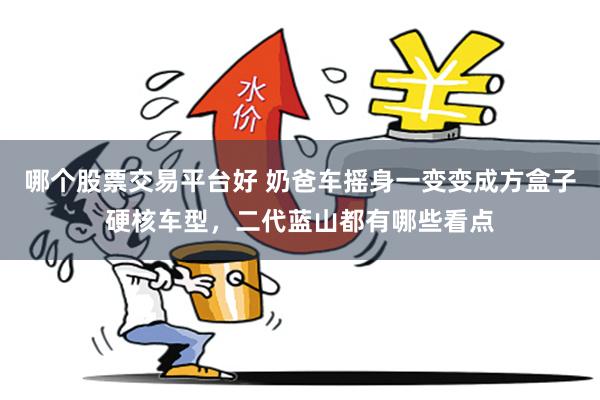 哪个股票交易平台好 奶爸车摇身一变变成方盒子硬核车型，二代蓝山都有哪些看点