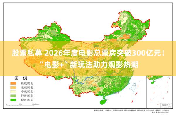 股票私募 2026年度电影总票房突破300亿元！“电影+”新玩法助力观影热潮