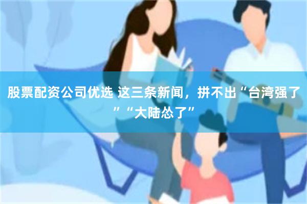 股票配资公司优选 这三条新闻，拼不出“台湾强了”“大陆怂了”